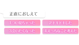 「正直におしえて　1.つい見ちゃった　2.ドキドキした　3.会いたくなった　4.エッチなこと考えた」クイズ風