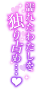 「濡れたわたしを独り占め…♡」キレイ目縦書き