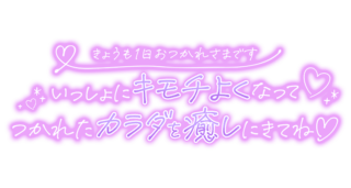 「きょうも1日おつかれさまです　いっしょにキモチよくなって つかれたカラダを癒しにきてね」キラキラ＆ハート